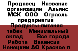 Продавец › Название организации ­ Альянс-МСК, ООО › Отрасль предприятия ­ Продукты питания, табак › Минимальный оклад ­ 1 - Все города Работа » Вакансии   . Ненецкий АО,Красное п.